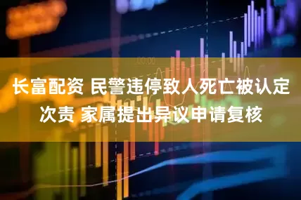 长富配资 民警违停致人死亡被认定次责 家属提出异议申请复核