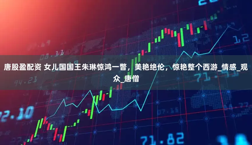 唐股盈配资 女儿国国王朱琳惊鸿一瞥，美艳绝伦，惊艳整个西游_情感_观众_唐僧