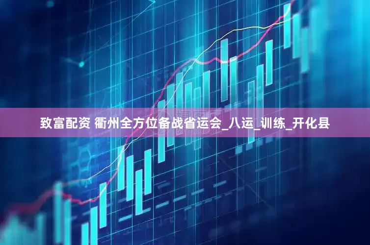 致富配资 衢州全方位备战省运会_八运_训练_开化县