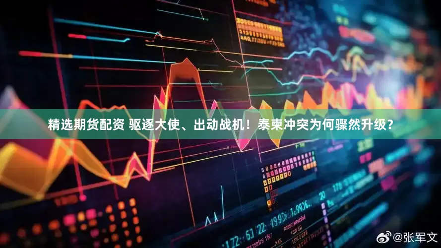精选期货配资 驱逐大使、出动战机！泰柬冲突为何骤然升级？