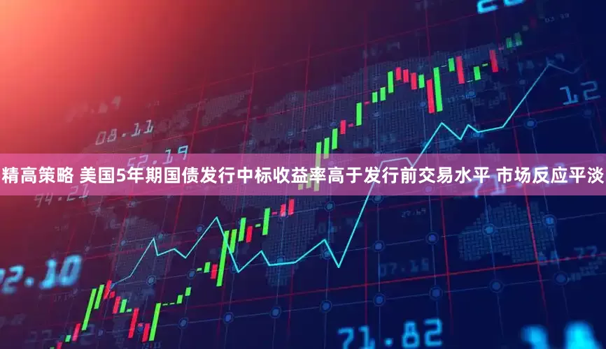 精高策略 美国5年期国债发行中标收益率高于发行前交易水平 市场反应平淡