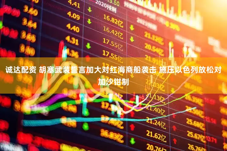 诚达配资 胡塞武装誓言加大对红海商船袭击 施压以色列放松对加沙钳制