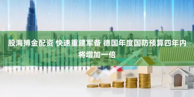 股海搏金配资 快速重建军备 德国年度国防预算四年内将增加一倍