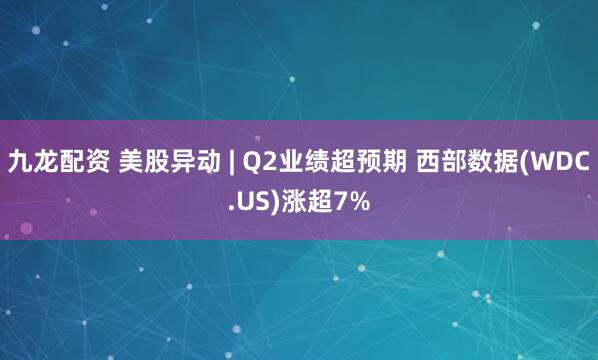 九龙配资 美股异动 | Q2业绩超预期 西部数据(WDC.US)涨超7%