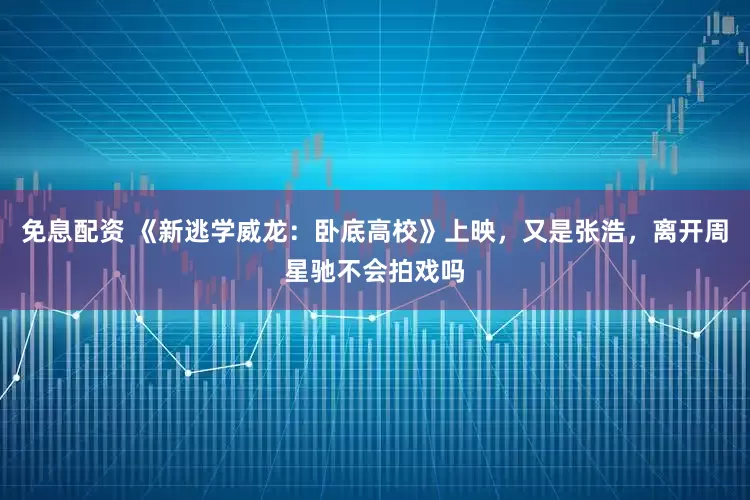 免息配资 《新逃学威龙：卧底高校》上映，又是张浩，离开周星驰不会拍戏吗