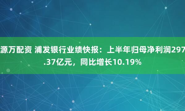源万配资 浦发银行业绩快报：上半年归母净利润297.37亿元，同比增长10.19%