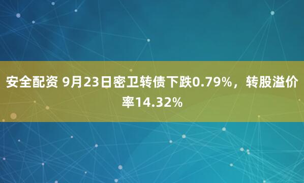 安全配资 9月23日密卫转债下跌0.79%，转股溢价率14.32%
