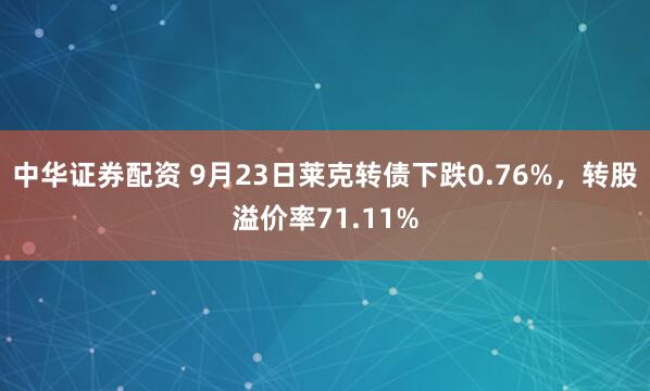 中华证券配资 9月23日莱克转债下跌0.76%，转股溢价率71.11%
