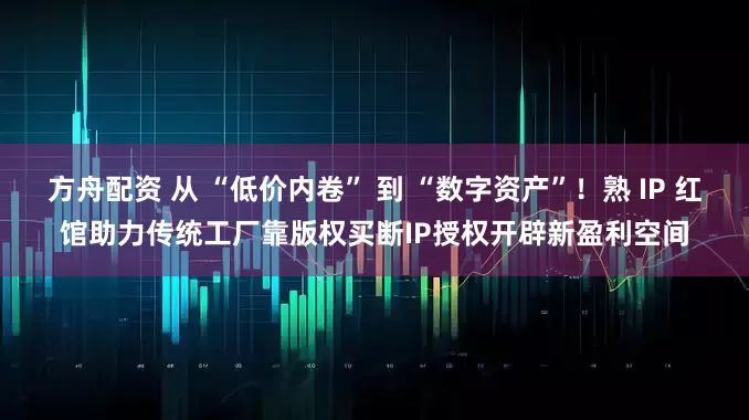 方舟配资 从 “低价内卷” 到 “数字资产”！熟 IP 红馆助力传统工厂靠版权买断IP授权开辟新盈利空间