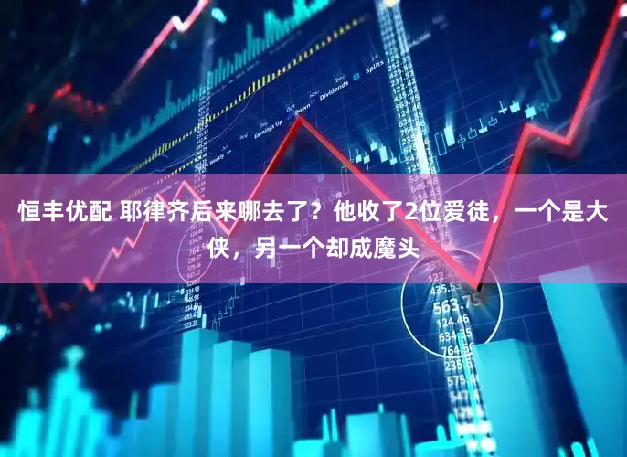 恒丰优配 耶律齐后来哪去了？他收了2位爱徒，一个是大侠，另一个却成魔头