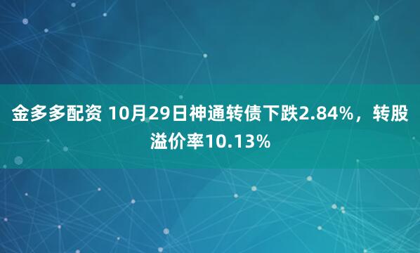金多多配资 10月29日神通转债下跌2.84%，转股溢价率10.13%