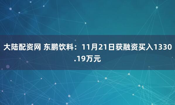 大陆配资网 东鹏饮料：11月21日获融资买入1330.19万元
