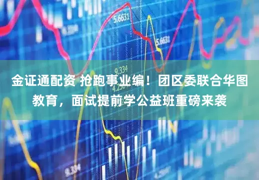 金证通配资 抢跑事业编！团区委联合华图教育，面试提前学公益班重磅来袭