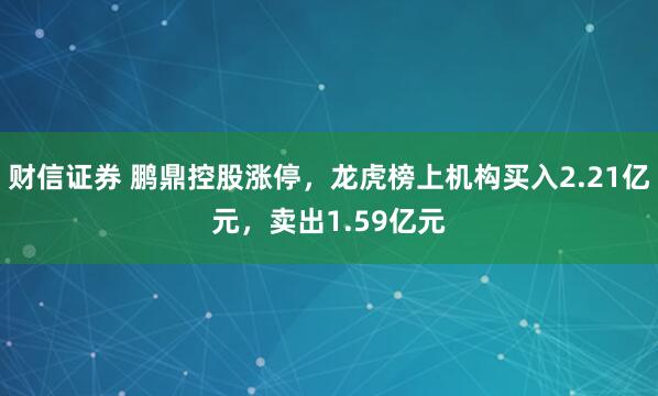 财信证券 鹏鼎控股涨停，龙虎榜上机构买入2.21亿元，卖出1.59亿元