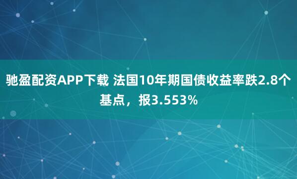 驰盈配资APP下载 法国10年期国债收益率跌2.8个基点，报3.553%