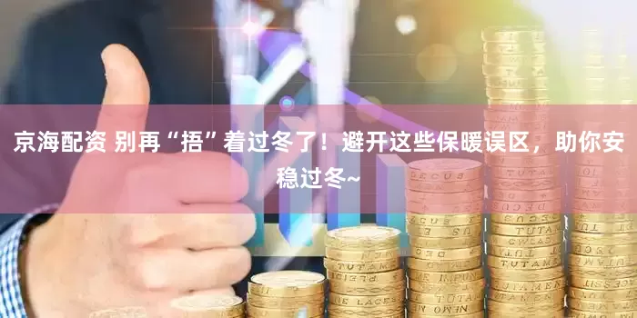 京海配资 别再“捂”着过冬了！避开这些保暖误区，助你安稳过冬~