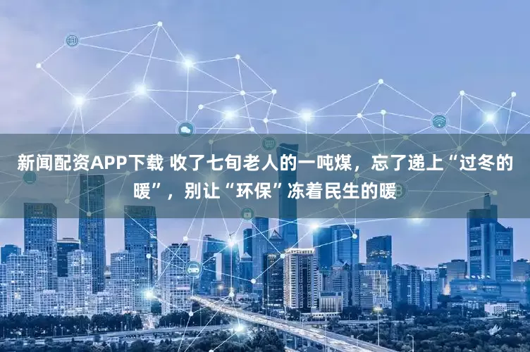 新闻配资APP下载 收了七旬老人的一吨煤，忘了递上“过冬的暖”，别让“环保”冻着民生的暖