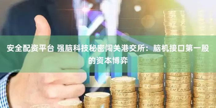 安全配资平台 强脑科技秘密闯关港交所：脑机接口第一股的资本博弈