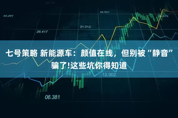 七号策略 新能源车：颜值在线，但别被“静音”骗了!这些坑你得知道