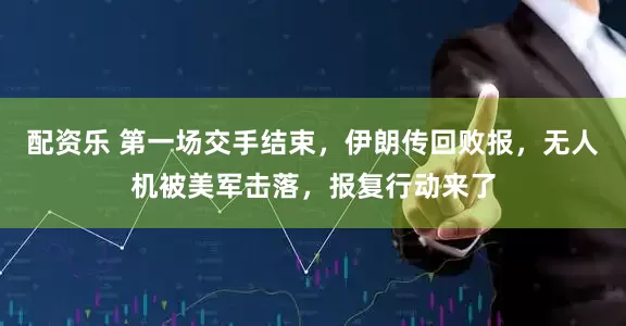 配资乐 第一场交手结束，伊朗传回败报，无人机被美军击落，报复行动来了