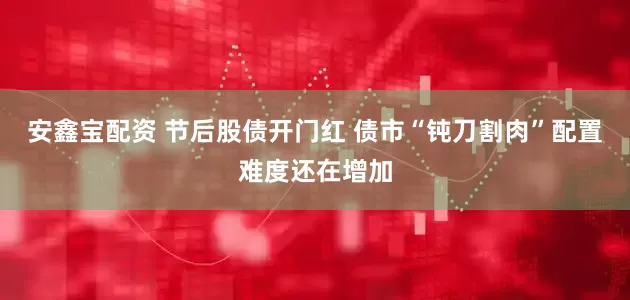 安鑫宝配资 节后股债开门红 债市“钝刀割肉”配置难度还在增加