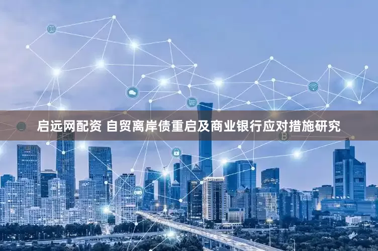 启远网配资 自贸离岸债重启及商业银行应对措施研究