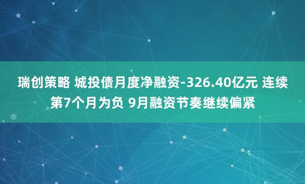 瑞创策略 城投债月度净融资-326.40亿元 连续第7个月为负 9月融资节奏继续偏紧